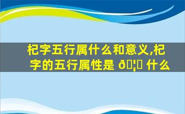 杞字五行属什么和意义,杞字的五行属性是 🦁 什么